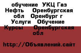 обучение “УКЦ Газ.Нефть“ - Оренбургская обл., Оренбург г. Услуги » Обучение. Курсы   . Оренбургская обл.